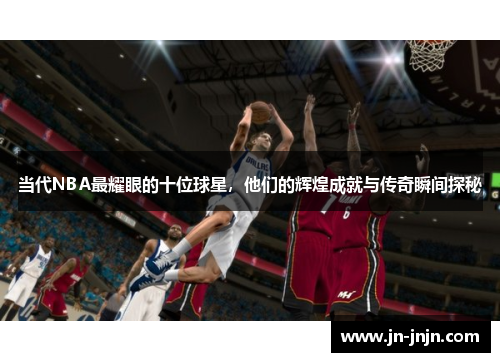 当代NBA最耀眼的十位球星，他们的辉煌成就与传奇瞬间探秘