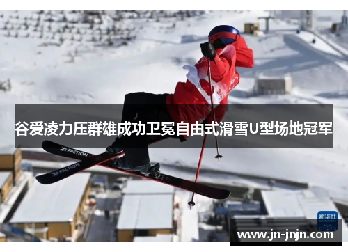 谷爱凌力压群雄成功卫冕自由式滑雪U型场地冠军