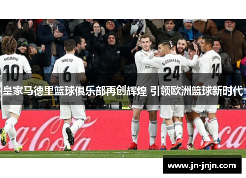 皇家马德里篮球俱乐部再创辉煌 引领欧洲篮球新时代