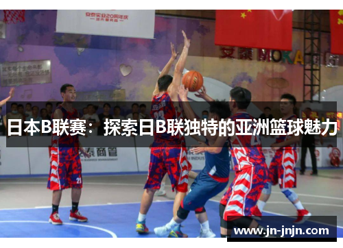 日本B联赛：探索日B联独特的亚洲篮球魅力