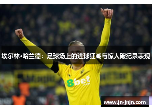 埃尔林·哈兰德：足球场上的进球狂潮与惊人破纪录表现