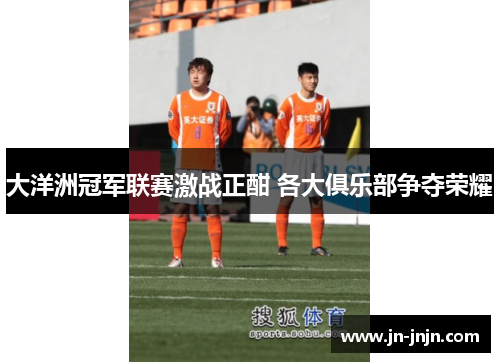 大洋洲冠军联赛激战正酣 各大俱乐部争夺荣耀