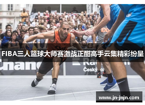 FIBA三人篮球大师赛激战正酣高手云集精彩纷呈