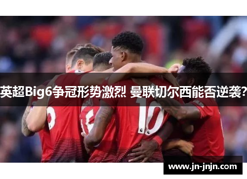 英超Big6争冠形势激烈 曼联切尔西能否逆袭？