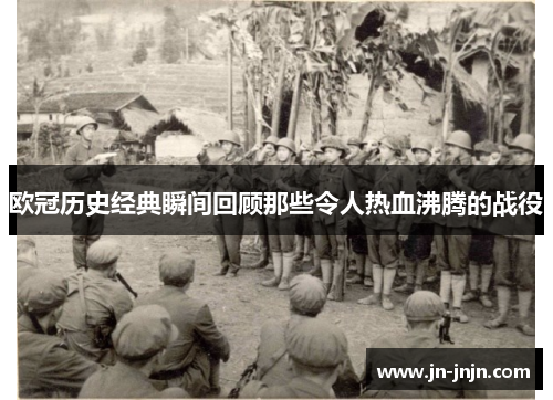 欧冠历史经典瞬间回顾那些令人热血沸腾的战役