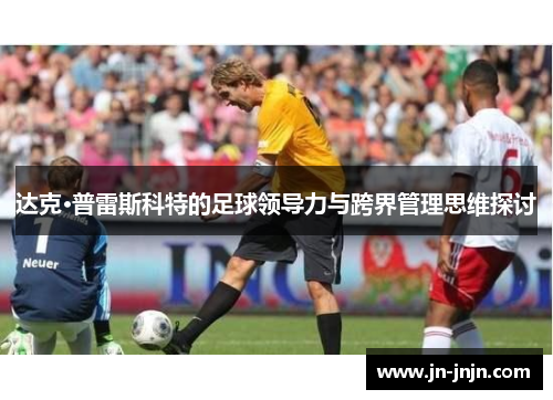 达克·普雷斯科特的足球领导力与跨界管理思维探讨