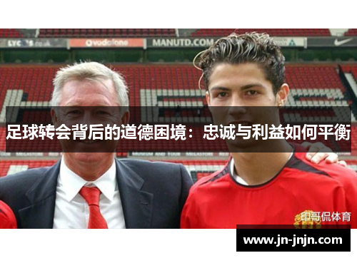 足球转会背后的道德困境：忠诚与利益如何平衡