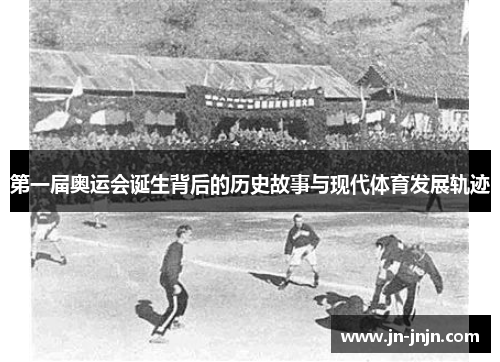 第一届奥运会诞生背后的历史故事与现代体育发展轨迹